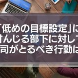 「低めの目標設定」に甘んじる部下に対して、上司がとるべき行動は？