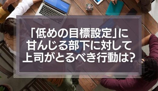 「低めの目標設定」に甘んじる部下に対して、上司がとるべき行動は？