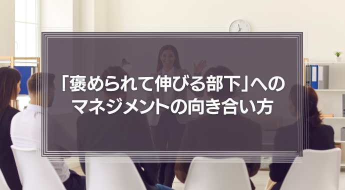 「褒められて伸びる部下」へのマネジメントの向き合い方とは？