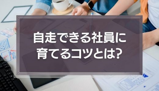 自走できる社員に育てるコツとは？ゴールや評価の重要性を徹底解説！