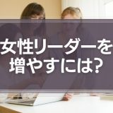 女性リーダーを増やすには？女性リーダーのメリットや特徴を徹底解説！