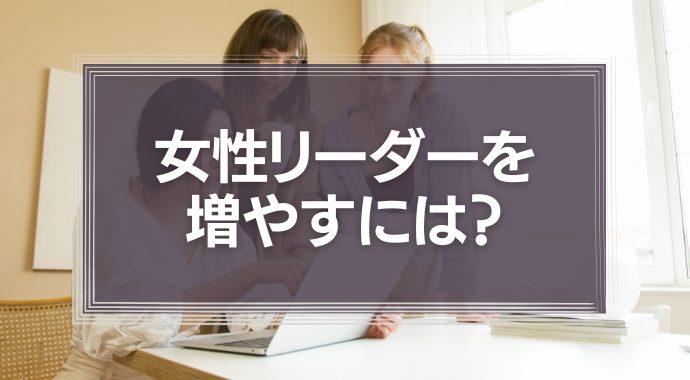 女性リーダーを増やすには？女性リーダーのメリットや特徴を徹底解説！