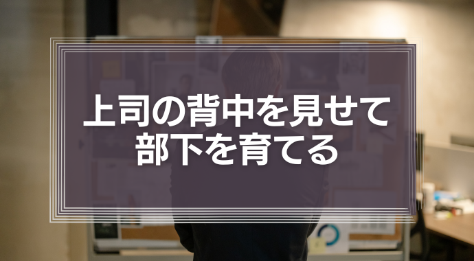 上司の背中を見せて部下を育てる
