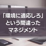 環境に適応しろ、という間違ったマネジメント