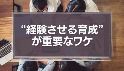 社員が“納得”するかどうかは関係ない、“経験させる育成”が重要なワケ