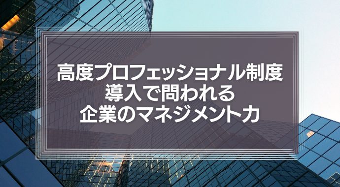 高度プロフェッショナル制度導入で問われる企業のマネジメント力