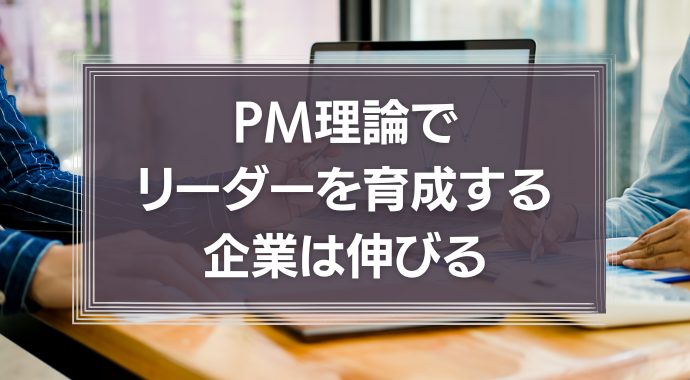 PM理論でリーダーを育成する企業は伸びる