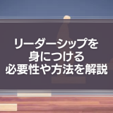 リーダーシップを身につける必要性や方法を解説