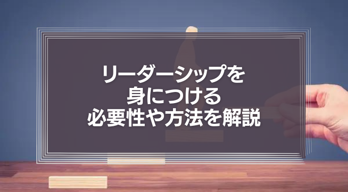 リーダーシップを身につける必要性や方法を解説