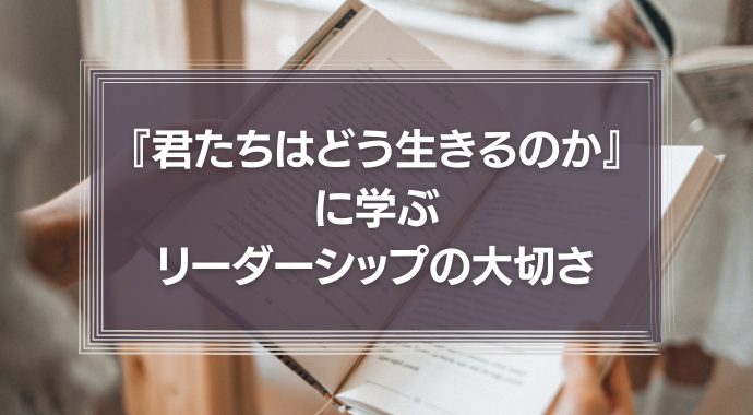 『君たちはどう生きるのか』に学ぶリーダーシップの大切さ