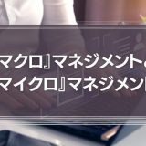 『マクロ』マネジメントと『マイクロ』マネジメント