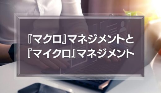 【どちらが効果的？】『マクロ』マネジメントと『マイクロ』マネジメント。社員のやる気を引き出すマネジメント