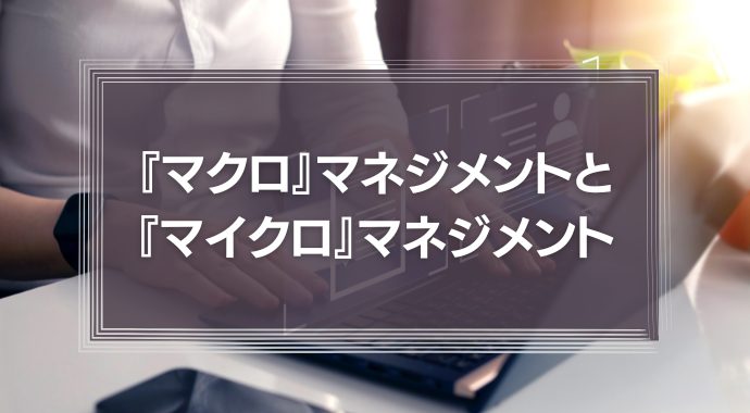 『マクロ』マネジメントと『マイクロ』マネジメント