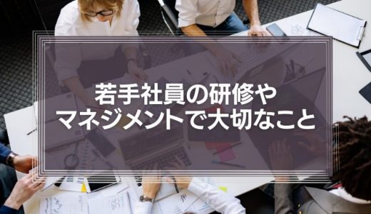 若手社員の研修やマネジメントで大切なこと【若手社員は何を錯覚しているのか？】