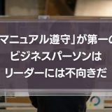 「マニュアル遵守」が第一のビジネスパーソンは、リーダーには不向きだ。