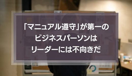 「マニュアル遵守」が第一のビジネスパーソンは、リーダーには不向きだ。