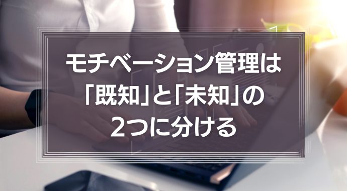仕事のモチベーション管理は「既知」と「未知」の2つに分ける