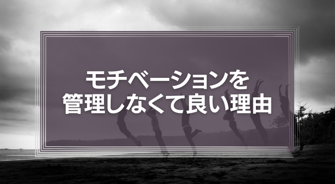 部下の「仕事のやる気」や「モチベーション」は管理しなくて良い理由