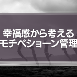 幸福感から考える、自分と部下のモチベーションをアップさせるコツとは。