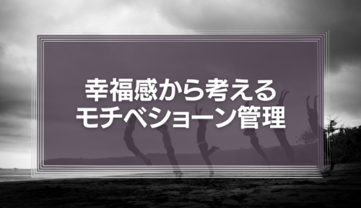 幸福感から考える、自分と部下のモチベーションをアップさせるコツとは。