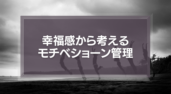 幸福感から考える、自分と部下のモチベーションをアップさせるコツとは。
