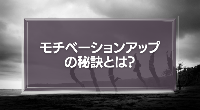 モチベーションアップの秘訣とは？