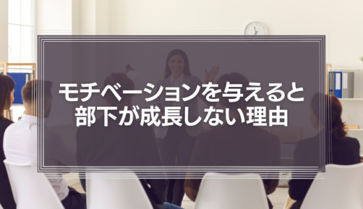 上司がモチベーションを与えると、部下が成長しない理由
