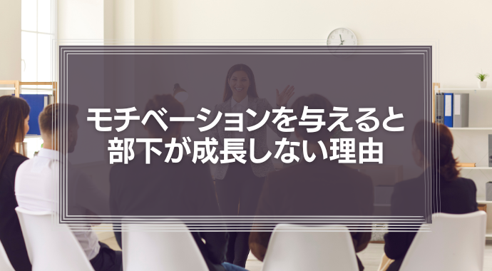 上司がモチベーションを与えると、部下が成長しない理由