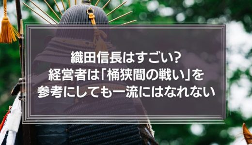 織田信長はすごい?経営者は「桶狭間の戦い」を参考にしても一流にはなれない