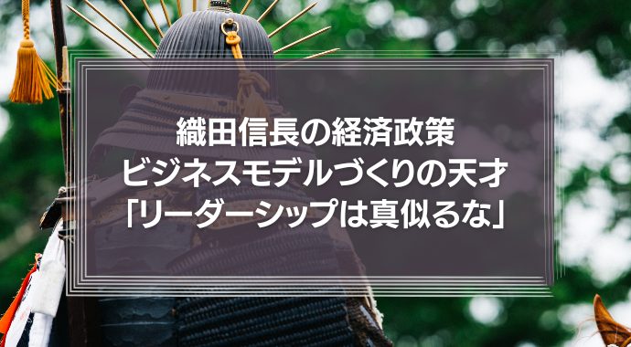 織田信長の経済政策を真似よう！ビジネスモデルづくりの天才「リーダーシップは真似るな」