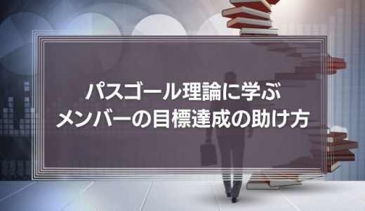 【部下が育つ】「パスゴール理論に学ぶ、メンバーの目標達成の助け方」リーダーシップ論