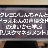クレヨンしんちゃんとドラえもんの声優交代の違いから学ぶ「リスクマネジメント」