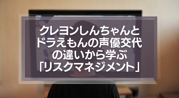 クレヨンしんちゃんとドラえもんの声優交代の違いから学ぶ「リスクマネジメント」