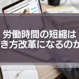 労働時間の短縮は、本当に働き方改革になるのか？