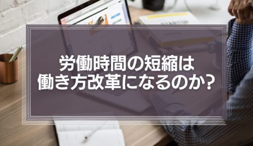 労働時間の短縮は、本当に働き方改革になるのか？日本の労働時間が長くなってしまう要因