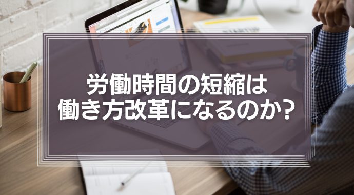労働時間の短縮は、本当に働き方改革になるのか？