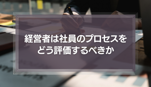 経営者は社員の頑張りやプロセスをどう評価するべきか