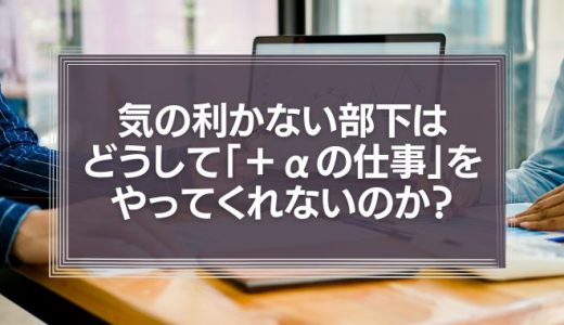 気の利かない部下は、どうして「＋αの仕事」をやってくれないのか？