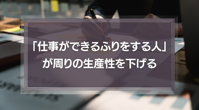 「仕事ができるふりをする人」が周りの生産性を下げる【対処法あり】