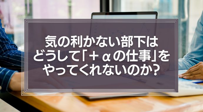 気の利かない部下は、どうして「＋αの仕事」をやってくれないのか？