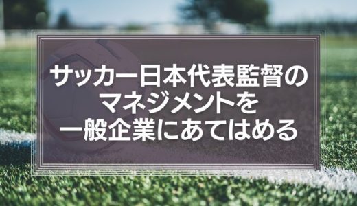 サッカー日本代表監督のマネジメントを、一般企業にあてはめてみる－社会変化という視点から－