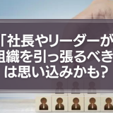 リーダーが組織を引っ張るべき？