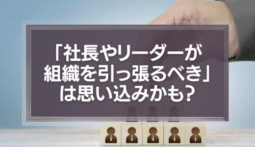 社長やリーダーが「トッププレーヤー」として会社や組織を引っ張るべき、というのは思い込みかも？