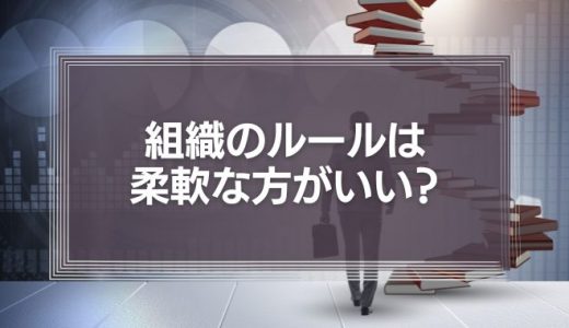 組織のルールは柔軟な方がいい？そこに潜む落とし穴とは？