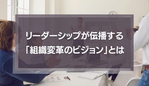 リーダーシップが伝播する、「組織変革のビジョン」とは