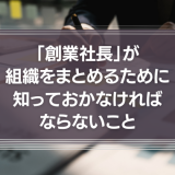 「創業社長」が、組織をまとめるために知っておかなければならない、たった一つのこと。