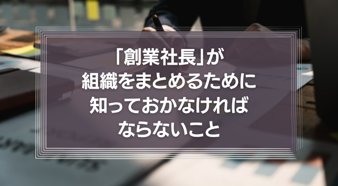 「創業社長」が、組織をまとめるために知っておかなければならない、たった一つのこと。