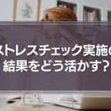 ストレスチェックを実施した結果をどう活かす？
