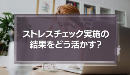 ストレスチェックを実施した結果をどう活かす?