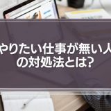 「やりたい仕事が無い人」の対処法とは？